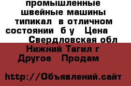 промышленные швейные машины типикал, в отличном состоянии, б/у › Цена ­ 10 000 - Свердловская обл., Нижний Тагил г. Другое » Продам   